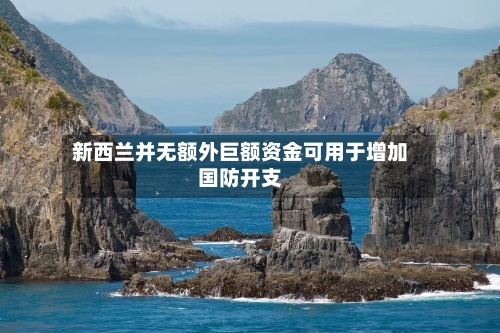 新西兰并无额外巨额资金可用于增加国防开支-第3张图片