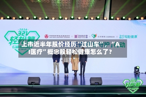 上市近半年股价经历“过山车”，“AI医疗”概念股轻松健康怎么了？