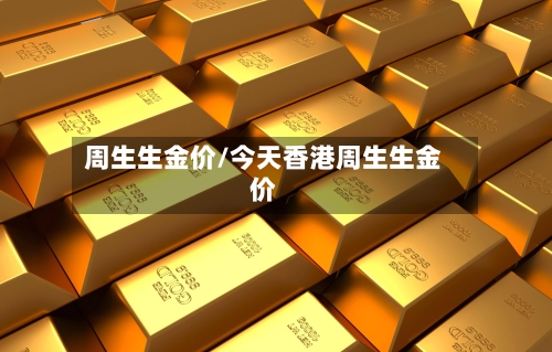 周生生金价/今天香港周生生金价