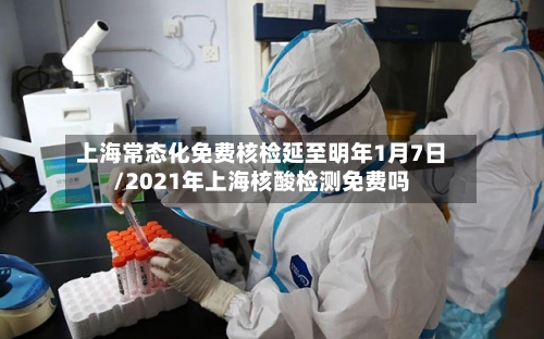 上海常态化免费核检延至明年1月7日/2021年上海核酸检测免费吗