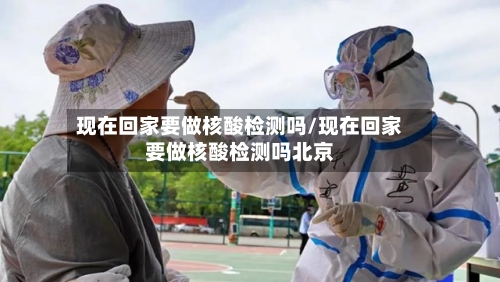 现在回家要做核酸检测吗/现在回家要做核酸检测吗北京