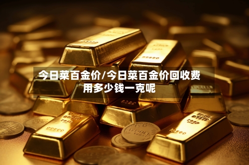 今日菜百金价/今日菜百金价回收费用多少钱一克呢