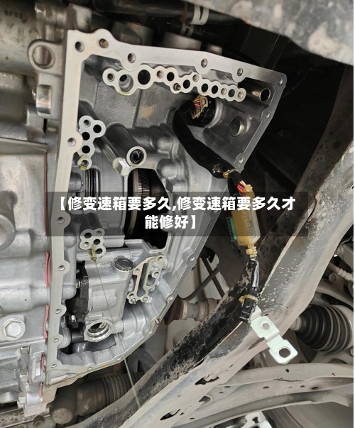 【修变速箱要多久,修变速箱要多久才能修好】-第2张图片