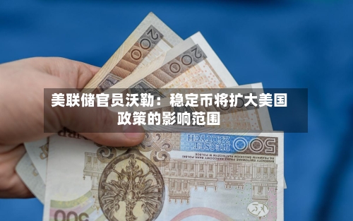 美联储官员沃勒:稳定币将扩大美国政策的影响范围-第3张图片