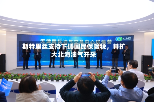 斯特里廷支持下调国民保险税，并扩大北海油气开采-第2张图片