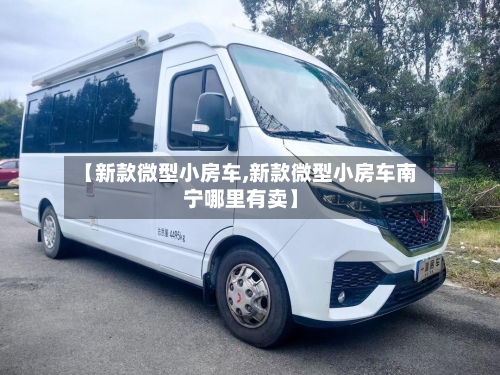 【新款微型小房车,新款微型小房车南宁哪里有卖】
