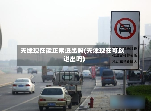 天津现在能正常进出吗(天津现在可以进出吗)-第3张图片