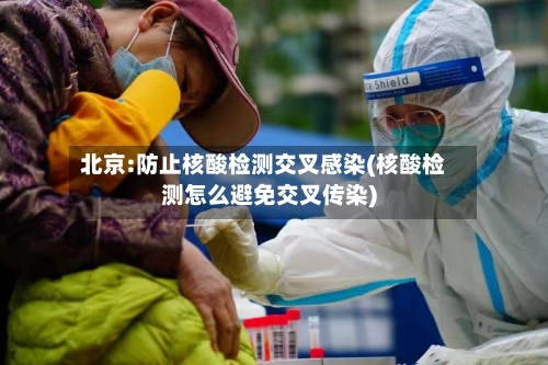 北京:防止核酸检测交叉感染(核酸检测怎么避免交叉传染)-第2张图片