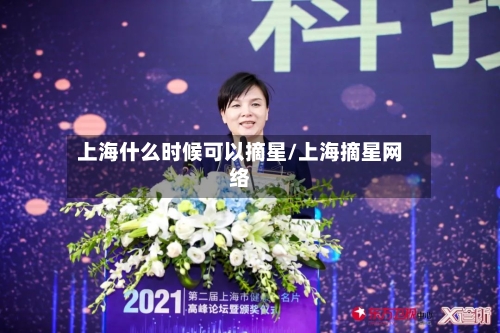 上海什么时候可以摘星/上海摘星网络