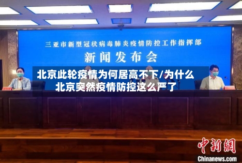 北京此轮疫情为何居高不下/为什么北京突然疫情防控这么严了
