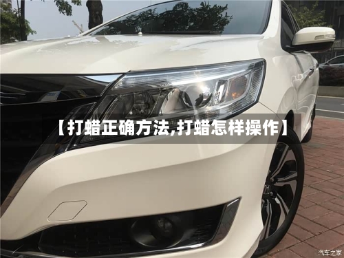 【打蜡正确方法,打蜡怎样操作】