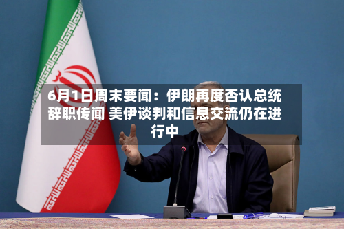 6月1日周末要闻:伊朗再度否认总统辞职传闻 美伊谈判和信息交流仍在进行中
