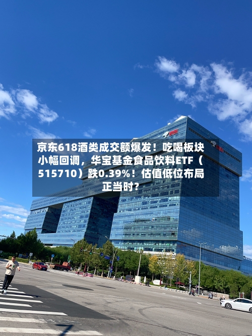 京东618酒类成交额爆发!吃喝板块小幅回调,华宝基金食品饮料ETF(515710)跌0.39%!估值低位布局正当时?