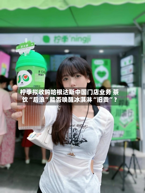 柠季拟收购哈根达斯中国门店业务 茶饮“后浪	”能否唤醒冰淇淋“旧贵”？-第2张图片