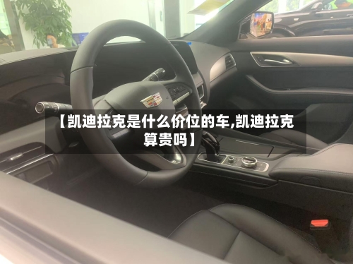 【凯迪拉克是什么价位的车,凯迪拉克算贵吗】-第3张图片