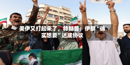 美伊又打起来了，特朗普：伊朗“确实想要”达成协议