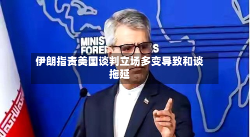 伊朗指责美国谈判立场多变导致和谈拖延