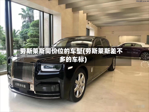 劳斯莱斯同价位的车型(劳斯莱斯差不多的车标)