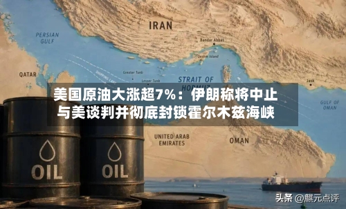 美国原油大涨超7%：伊朗称将中止与美谈判并彻底封锁霍尔木兹海峡