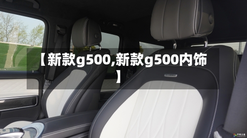 【新款g500,新款g500内饰】-第2张图片