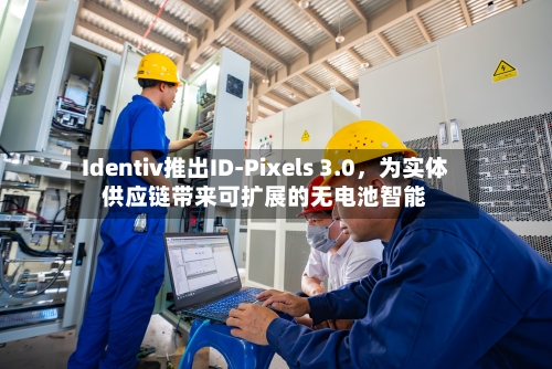 Identiv推出ID-Pixels 3.0，为实体供应链带来可扩展的无电池智能-第3张图片
