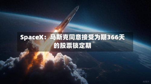 SpaceX:马斯克同意接受为期366天的股票锁定期