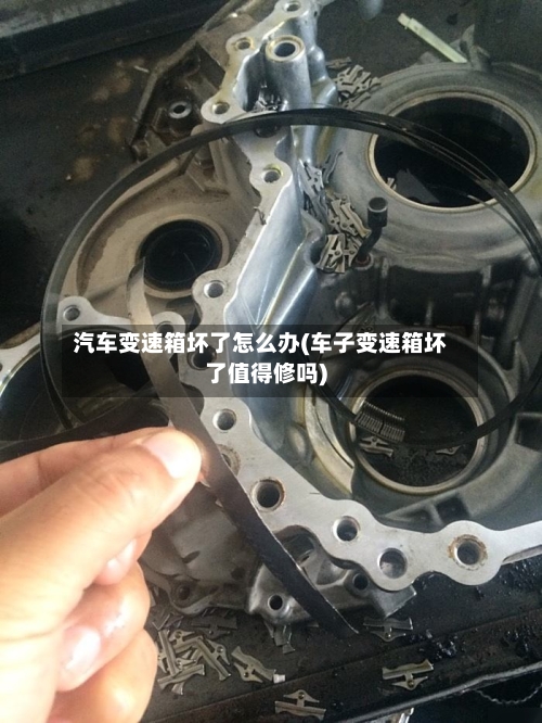 汽车变速箱坏了怎么办(车子变速箱坏了值得修吗)