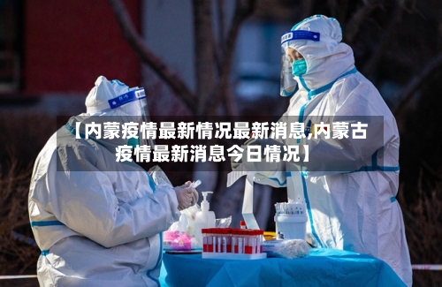 【内蒙疫情最新情况最新消息,内蒙古疫情最新消息今日情况】