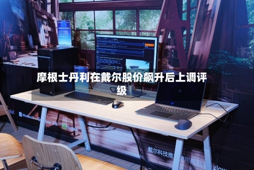 摩根士丹利在戴尔股价飙升后上调评级