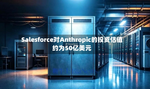 Salesforce对Anthropic的投资估值约为50亿美元-第2张图片