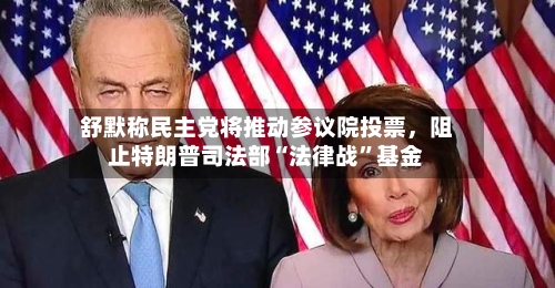 舒默称民主党将推动参议院投票,阻止特朗普司法部“法律战”基金