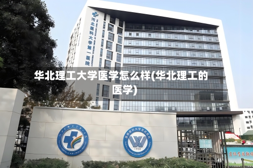 华北理工大学医学怎么样(华北理工的医学)