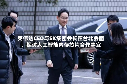 英伟达CEO与SK集团会长在台北会面	，探讨人工智能内存芯片合作事宜-第2张图片
