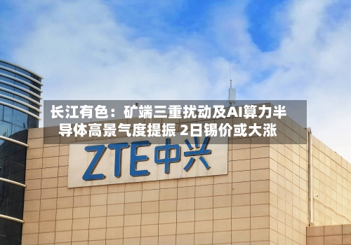 长江有色:矿端三重扰动及AI算力半导体高景气度提振 2日锡价或大涨