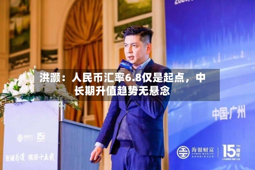 洪灏：人民币汇率6.8仅是起点，中长期升值趋势无悬念