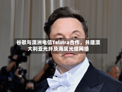 谷歌与澳洲电信Telstra合作,共建澳大利亚光纤及海底光缆网络
