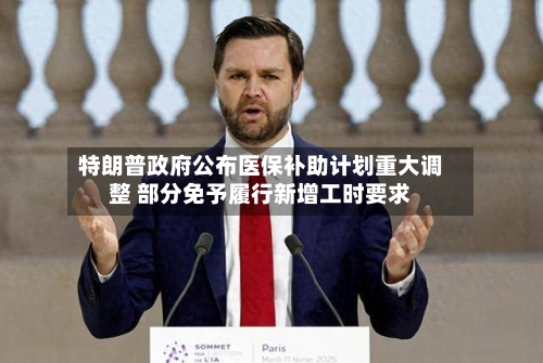 特朗普政府公布医保补助计划重大调整 部分免予履行新增工时要求