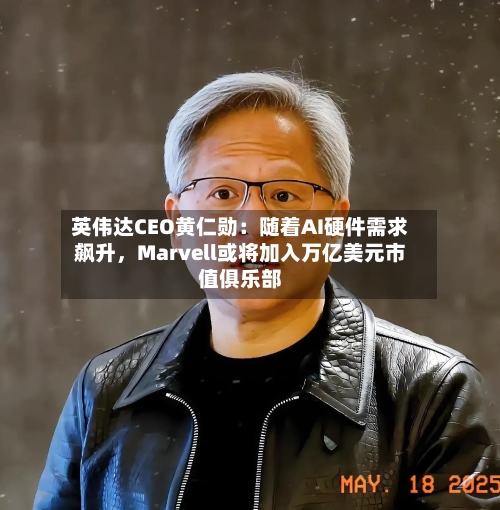 英伟达CEO黄仁勋：随着AI硬件需求飙升	，Marvell或将加入万亿美元市值俱乐部-第2张图片