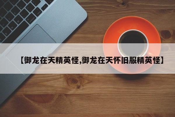 【御龙在天精英怪,御龙在天怀旧服精英怪】