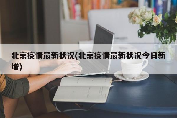 北京疫情最新状况(北京疫情最新状况今日新增)