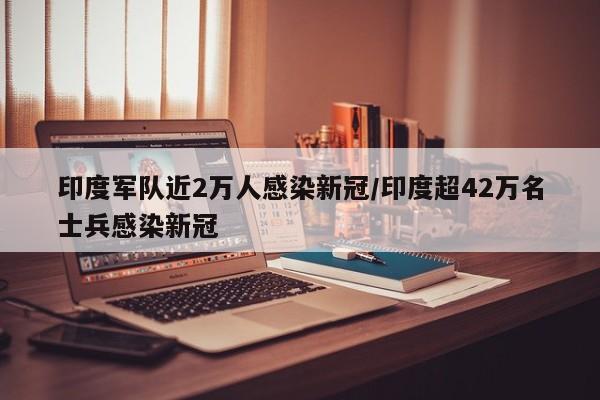 印度军队近2万人感染新冠/印度超42万名士兵感染新冠
