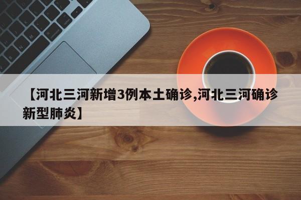 【河北三河新增3例本土确诊,河北三河确诊新型肺炎】