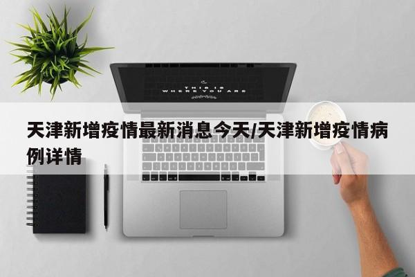 天津新增疫情最新消息今天/天津新增疫情病例详情