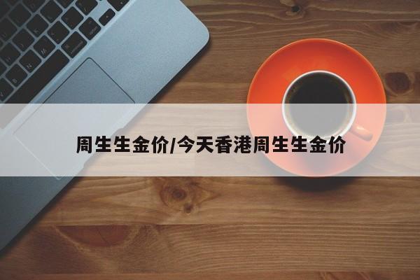 周生生金价/今天香港周生生金价