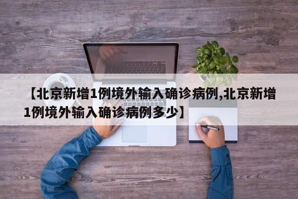【北京新增1例境外输入确诊病例,北京新增1例境外输入确诊病例多少】