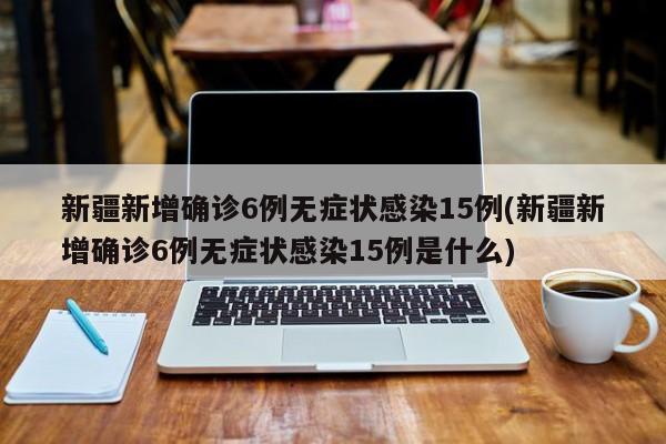 新疆新增确诊6例无症状感染15例(新疆新增确诊6例无症状感染15例是什么)