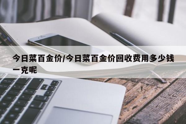 今日菜百金价/今日菜百金价回收费用多少钱一克呢