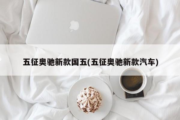 五征奥驰新款国五(五征奥驰新款汽车)