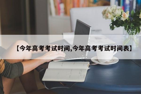 【今年高考考试时间,今年高考考试时间表】
