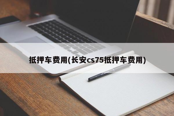 抵押车费用(长安cs75抵押车费用)